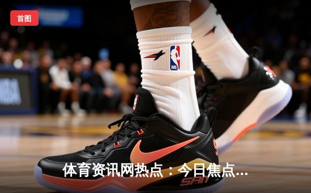 体育资讯网热点：今日焦点新闻