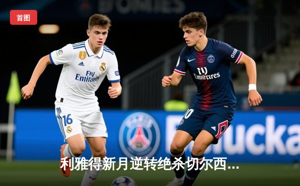 利雅得新月逆转绝杀切尔西，亚洲劲旅首夺世俱杯冠军创历史