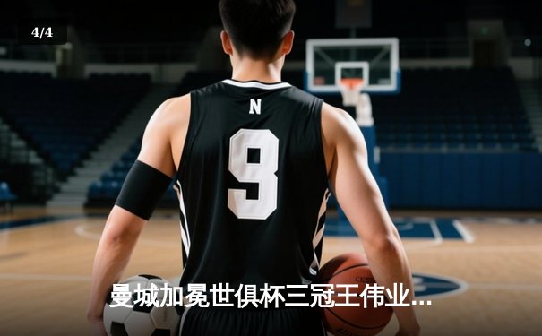 曼城加冕世俱杯三冠王伟业，阿尔瓦雷斯独中两元闪耀决赛 - 4