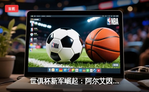 世俱杯新军崛起：阿尔艾因爆冷击败切尔西，亚洲足球迎来历史性突破