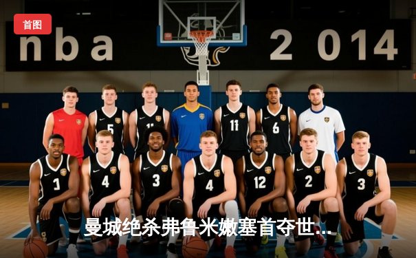 曼城绝杀弗鲁米嫩塞首夺世俱杯，阿尔瓦雷斯闪耀全场