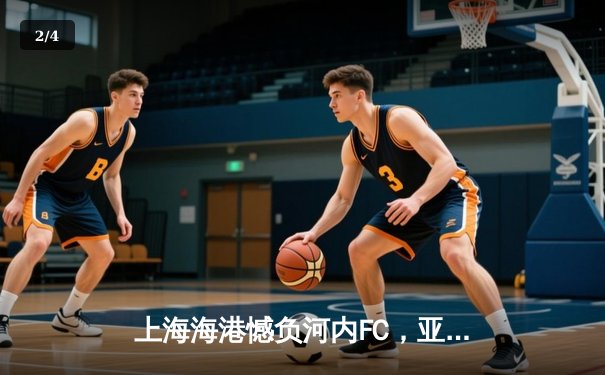 上海海港憾负河内FC，亚冠首秀虽败犹荣展顽强斗志 - 2