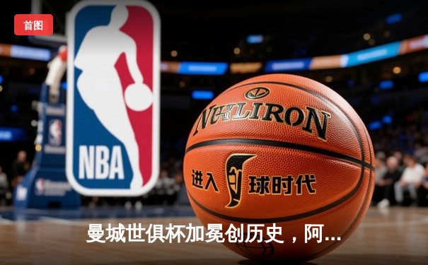 曼城世俱杯加冕创历史，阿尔瓦雷斯双响荣膺赛事MVP