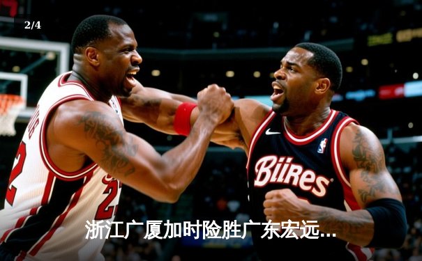 浙江广厦加时险胜广东宏远，胡金秋33+15主宰内线 - 2
