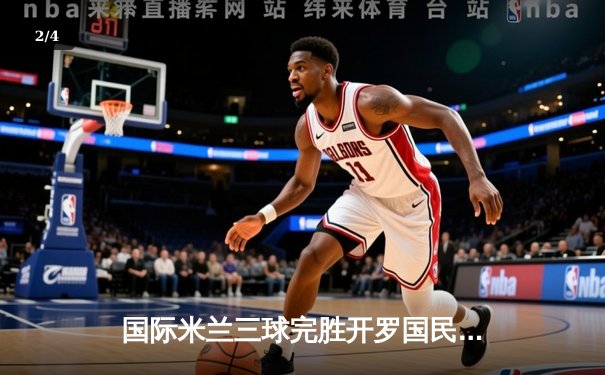 国际米兰三球完胜开罗国民，晋级世俱杯决赛 - 2