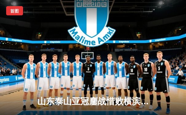 山东泰山亚冠鏖战惜败横滨水手，小组赛征程留下宝贵经验