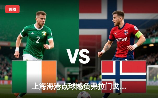 上海海港点球憾负弗拉门戈，中国球队世俱杯首秀展现顽强斗志