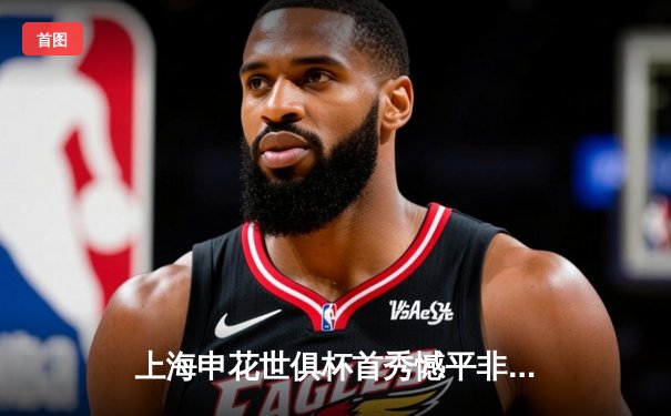 上海申花世俱杯首秀憾平非洲冠军，朱辰杰惊天世界波创历史