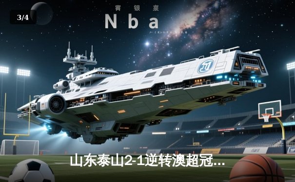 山东泰山2-1逆转澳超冠军，创中国俱乐部世俱杯最佳战绩 - 3