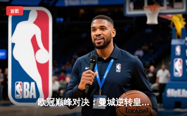 欧冠巅峰对决：曼城逆转皇家马德里，德布劳内绝杀引爆全球