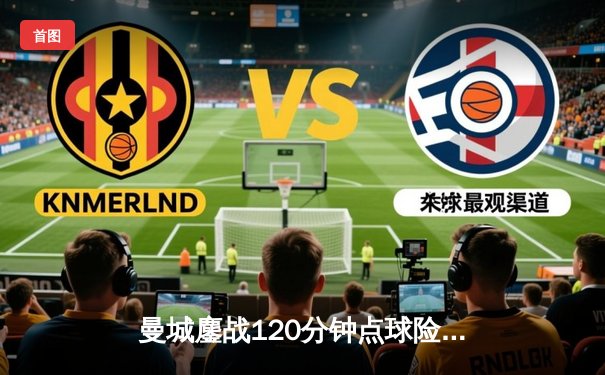 曼城鏖战120分钟点球险胜弗拉门戈，首夺世俱杯冠军成就年度五冠王伟业