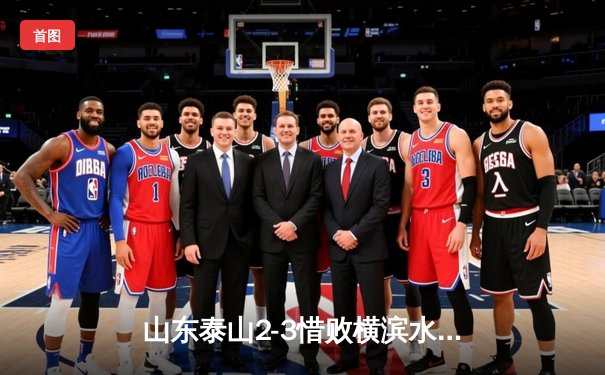 山东泰山2-3惜败横滨水手，韦世豪世界波难救主，世俱杯征程遗憾止步