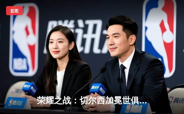 荣耀之战：切尔西加冕世俱杯冠军，哈弗茨绝杀引爆全球蓝军热