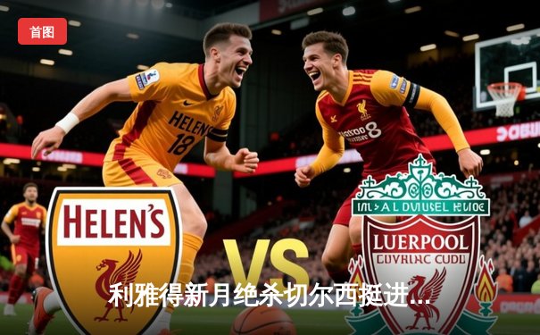 利雅得新月绝杀切尔西挺进世俱杯决赛，米特洛维奇头球定乾坤